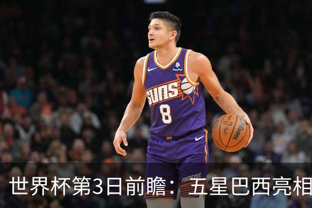 世界杯第3日前瞻：五星巴西亮相 亚足联球队面临“欧洲大考”