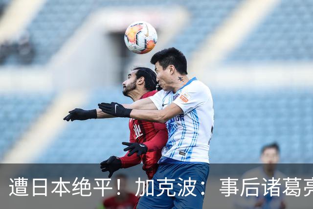 遭日本绝平！加克波：事后诸葛亮很容易，我们并没有因换人输球